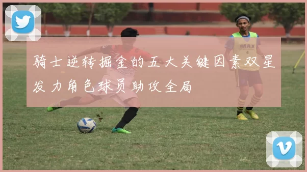 骑士逆转掘金的五大关键因素双星发力角色球员助攻全局