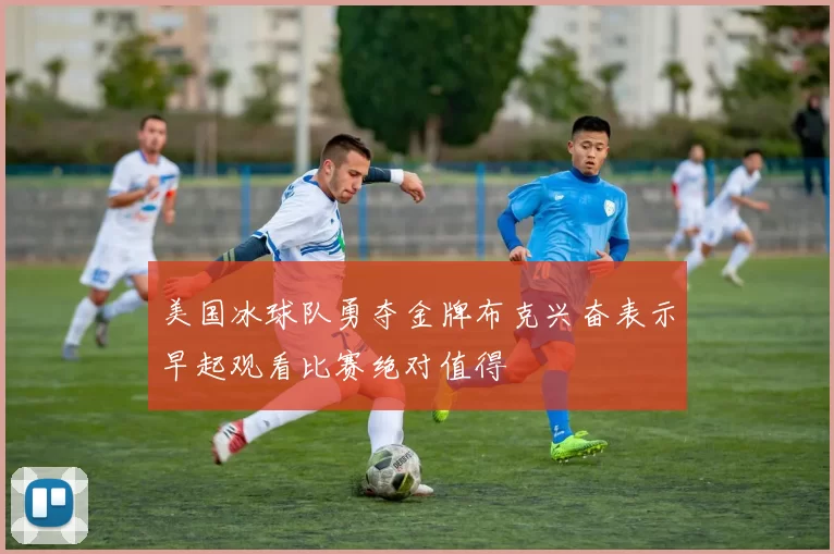 美国冰球队勇夺金牌布克兴奋表示早起观看比赛绝对值得