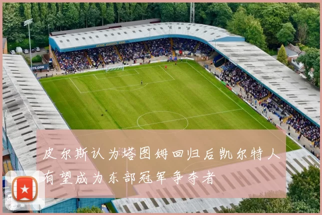 皮尔斯认为塔图姆回归后凯尔特人有望成为东部冠军争夺者