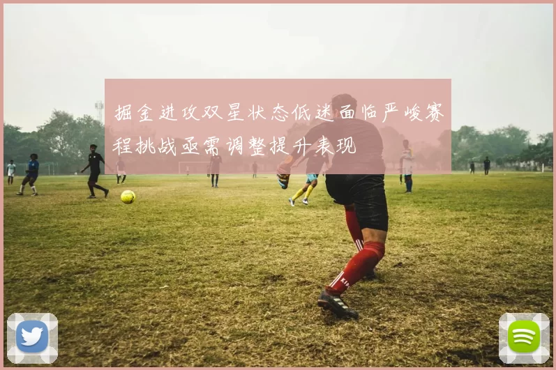 掘金进攻双星状态低迷面临严峻赛程挑战亟需调整提升表现