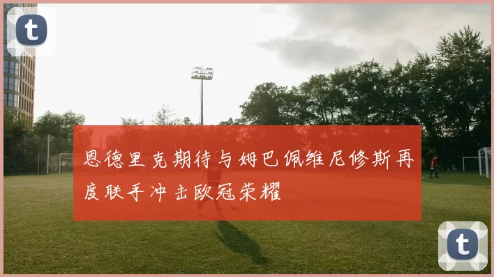 恩德里克期待与姆巴佩维尼修斯再度联手冲击欧冠荣耀