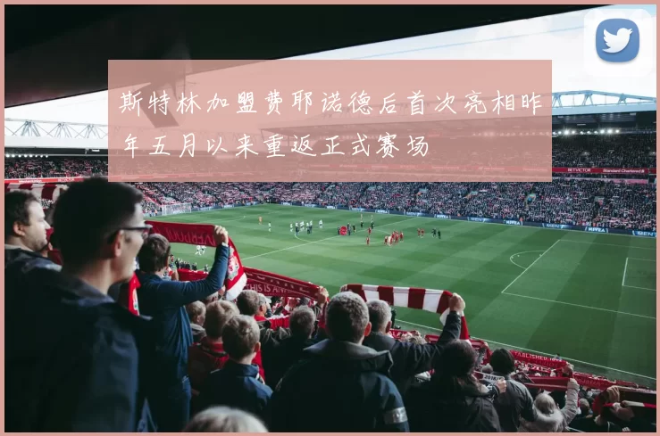斯特林加盟费耶诺德后首次亮相昨年五月以来重返正式赛场
