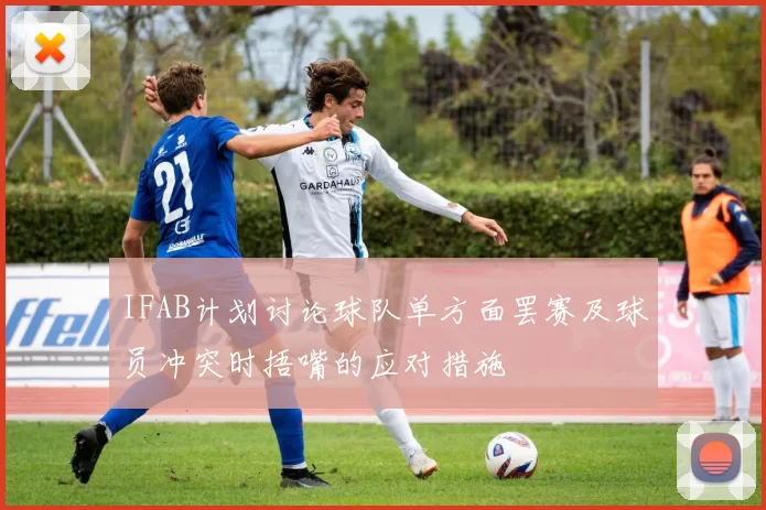 IFAB计划讨论球队单方面罢赛及球员冲突时捂嘴的应对措施
