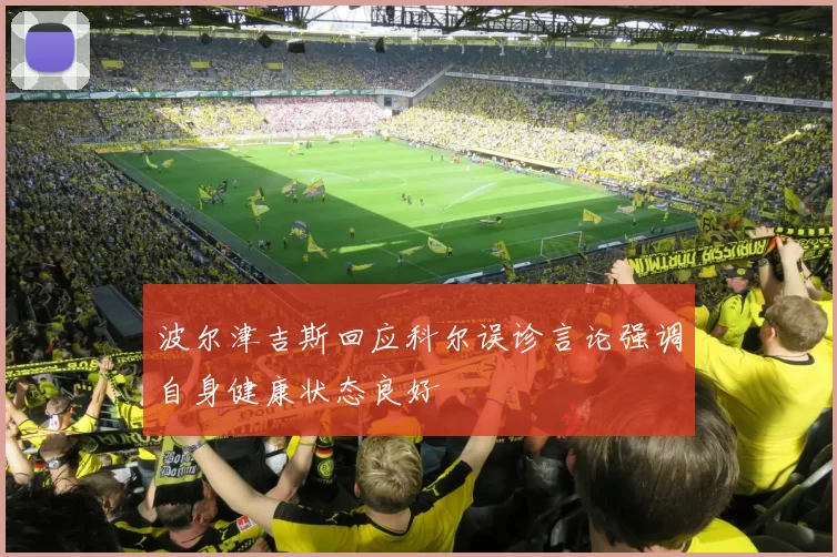 波尔津吉斯回应科尔误诊言论强调自身健康状态良好