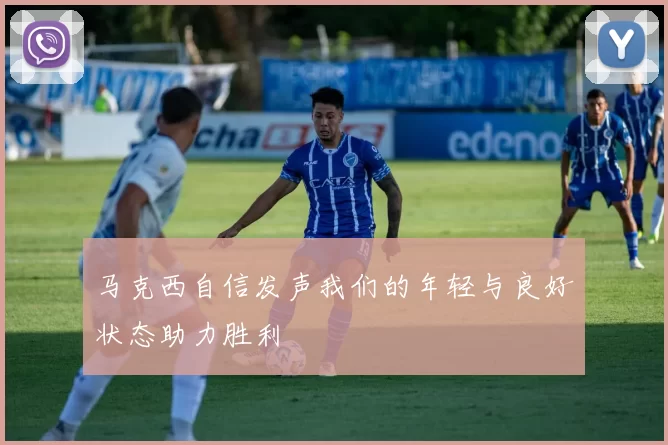 马克西自信发声我们的年轻与良好状态助力胜利